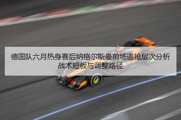 德国队六月热身赛后纳格尔斯曼前场逼抢层次分析战术短板与调整路径