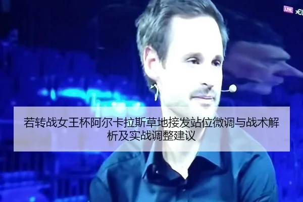 若转战女王杯阿尔卡拉斯草地接发站位微调与战术解析及实战调整建议