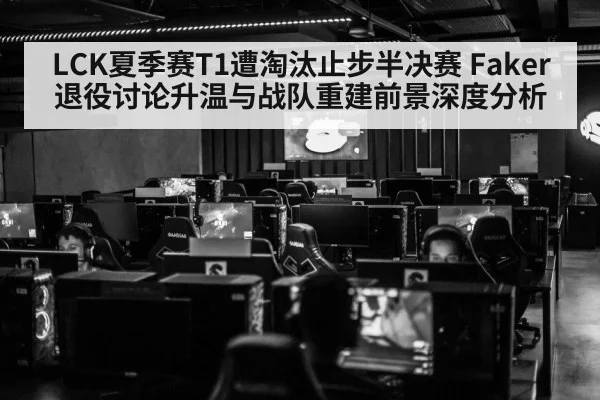 LCK夏季赛T1遭淘汰止步半决赛 Faker退役讨论升温与战队重建前景深度分析