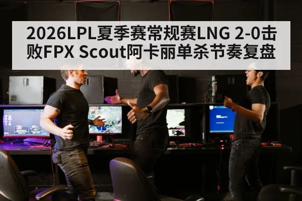 2026LPL夏季赛常规赛LNG 2-0击败FPX Scout阿卡丽单杀节奏复盘