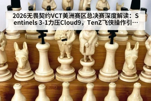 2026无畏契约VCT美洲赛区总决赛深度解读:Sentinels 3-1力压Cloud9,TenZ飞侠操作引领胜利复盘