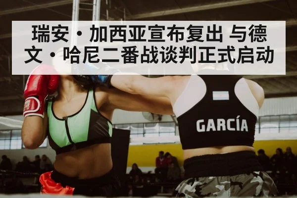 瑞安·加西亚宣布复出 与德文·哈尼二番战谈判正式启动