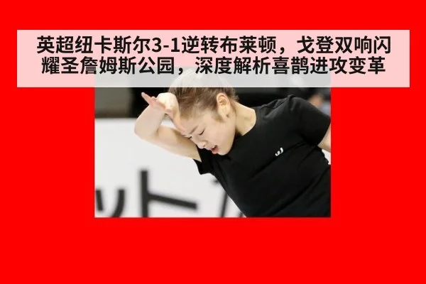 英超纽卡斯尔3-1逆转布莱顿,戈登双响闪耀圣詹姆斯公园,深度解析喜鹊进攻变革